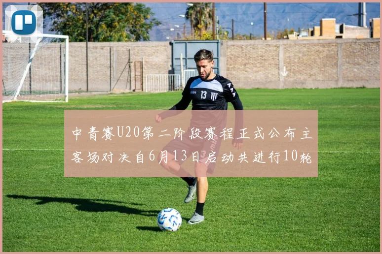 中青赛U20第二阶段赛程正式公布主客场对决自6月13日启动共进行10轮较量