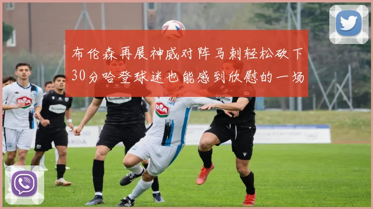 布伦森再展神威对阵马刺轻松砍下30分哈登球迷也能感到欣慰的一场比赛