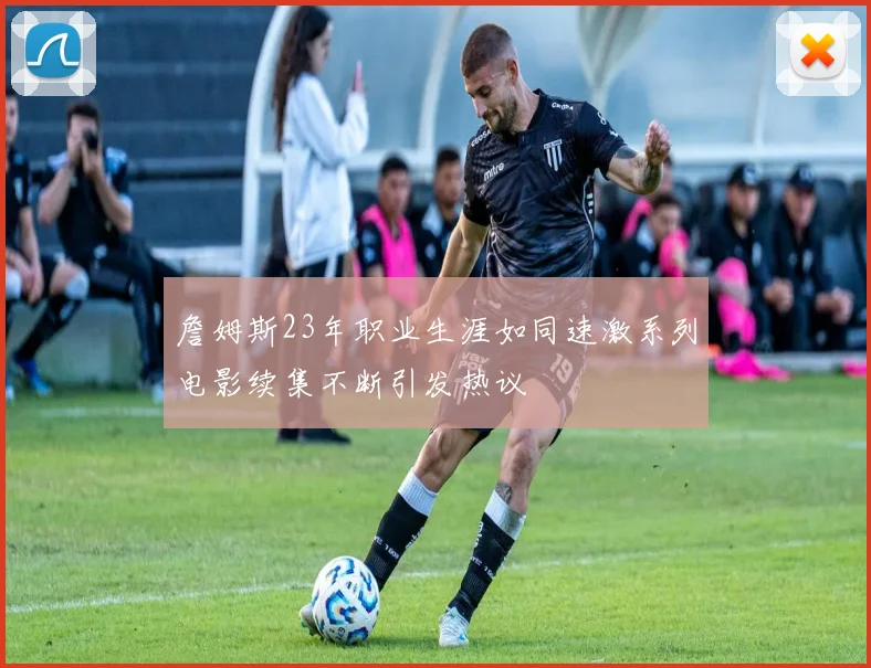 詹姆斯23年职业生涯如同速激系列电影续集不断引发热议
