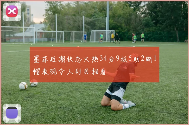 墨菲近期状态火热34分9板5助2断1帽表现令人刮目相看