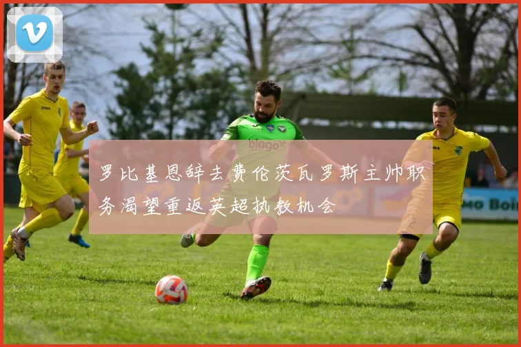 罗比基恩辞去费伦茨瓦罗斯主帅职务渴望重返英超执教机会