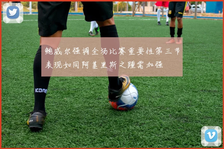 鲍威尔强调全场比赛重要性第三节表现如同阿基里斯之踵需加强