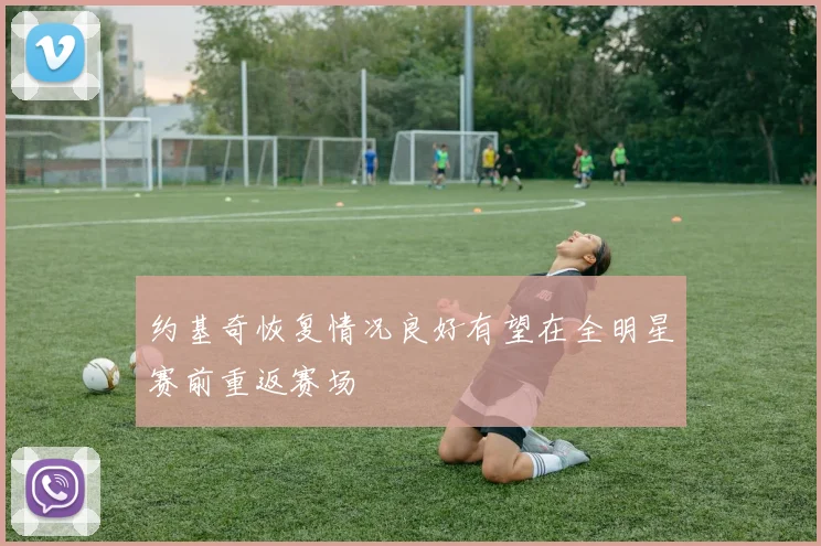 约基奇恢复情况良好有望在全明星赛前重返赛场