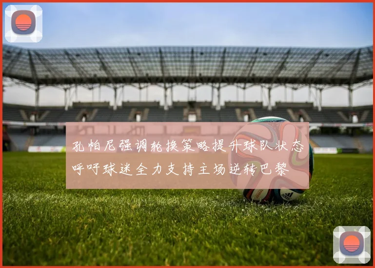 孔帕尼强调轮换策略提升球队状态呼吁球迷全力支持主场逆转巴黎