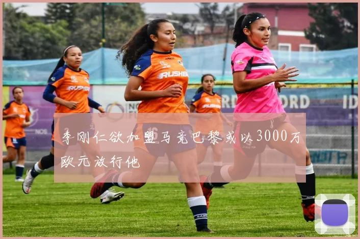 李刚仁欲加盟马竞巴黎或以3000万欧元放行他
