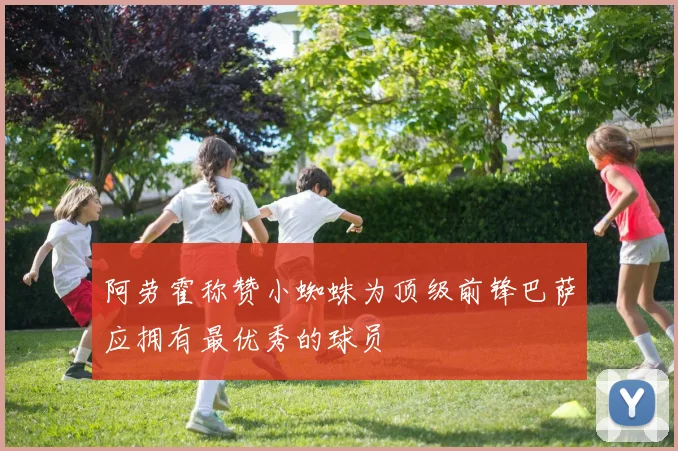阿劳霍称赞小蜘蛛为顶级前锋巴萨应拥有最优秀的球员