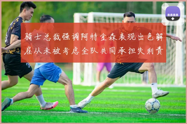 骑士总裁强调阿特金森表现出色解雇从未被考虑全队共同承担失利责任