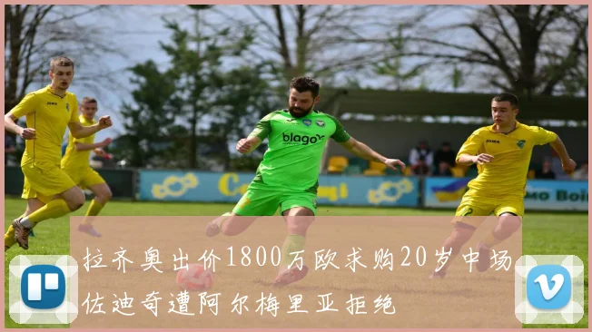 拉齐奥出价1800万欧求购20岁中场佐迪奇遭阿尔梅里亚拒绝