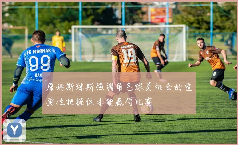 詹姆斯琼斯强调角色球员机会的重要性把握住才能赢得比赛