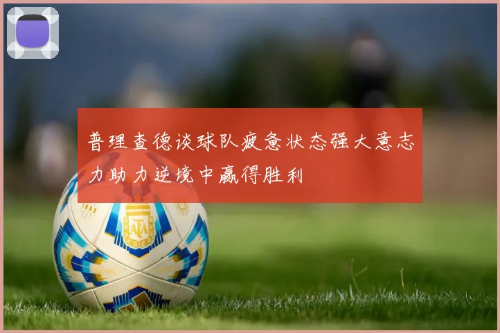 普理查德谈球队疲惫状态强大意志力助力逆境中赢得胜利