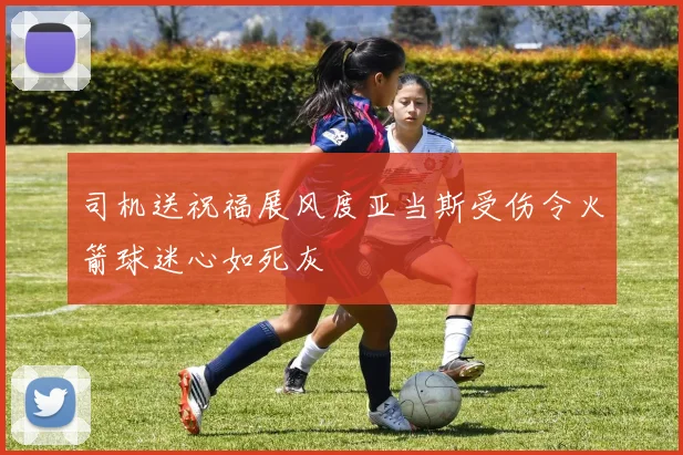 司机送祝福展风度亚当斯受伤令火箭球迷心如死灰