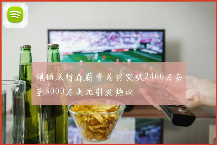 佩顿沃特森薪资或将突破2400万甚至3000万美元引发热议