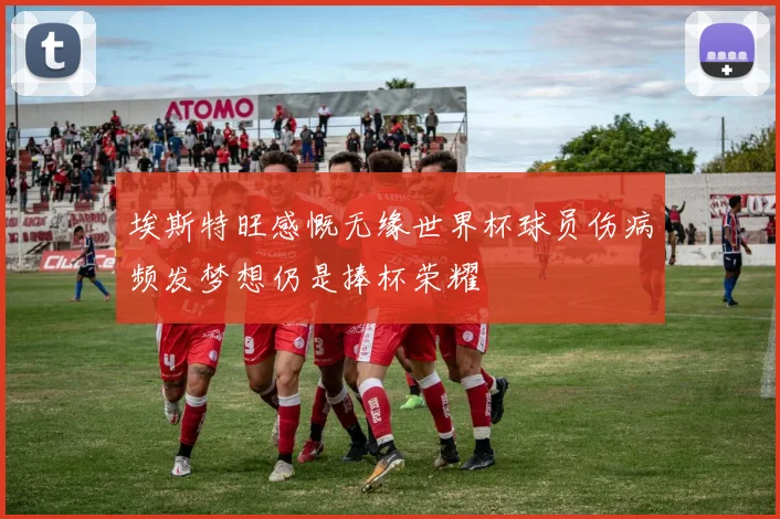 埃斯特旺感慨无缘世界杯球员伤病频发梦想仍是捧杯荣耀
