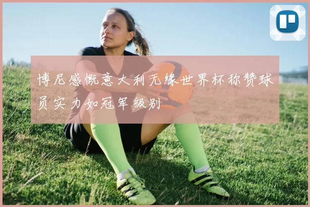 博尼感慨意大利无缘世界杯称赞球员实力如冠军级别