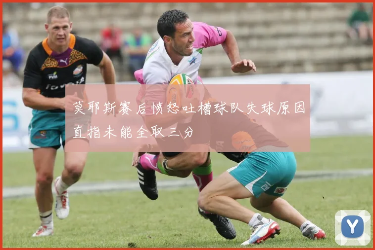 莫耶斯赛后愤怒吐槽球队失球原因直指未能全取三分