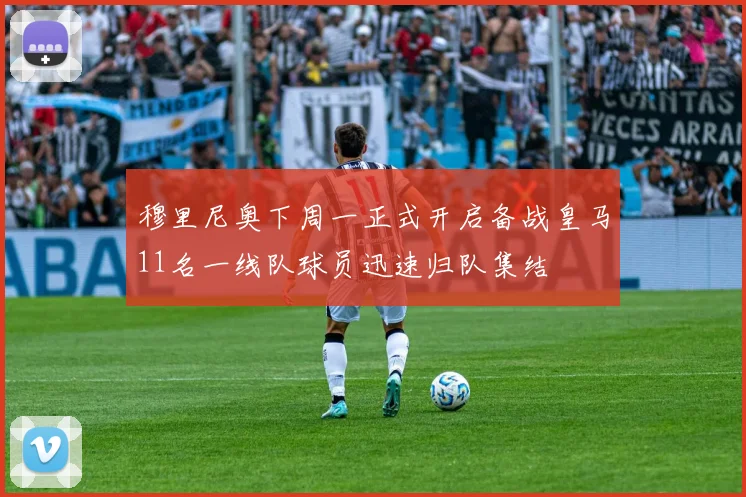 穆里尼奥下周一正式开启备战皇马11名一线队球员迅速归队集结