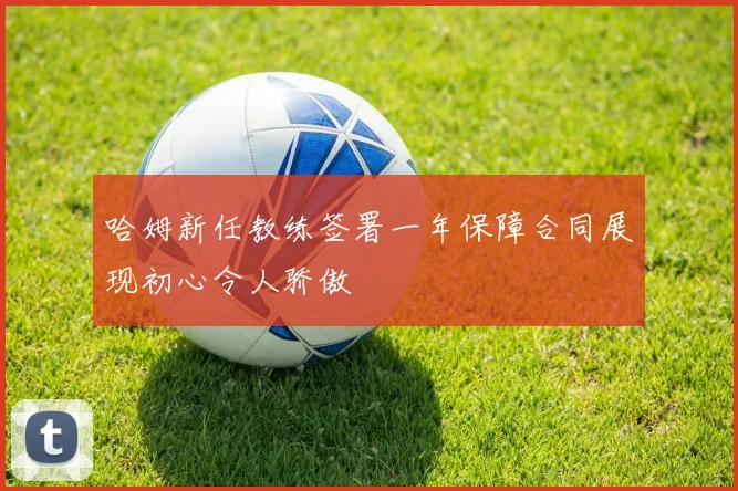 哈姆新任教练签署一年保障合同展现初心令人骄傲