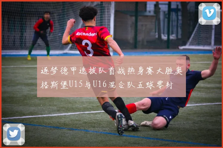 逐梦德甲选拔队首战热身赛大胜奥格斯堡U15与U16混合队五球零封