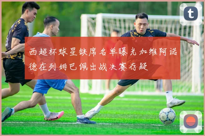 西超杯球星缺席名单曝光加维阿诺德在列姆巴佩出战决赛存疑