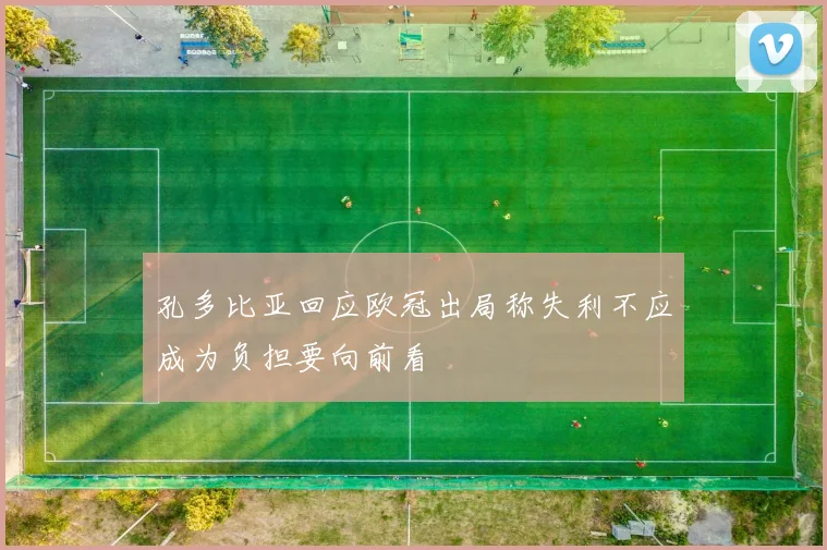 孔多比亚回应欧冠出局称失利不应成为负担要向前看